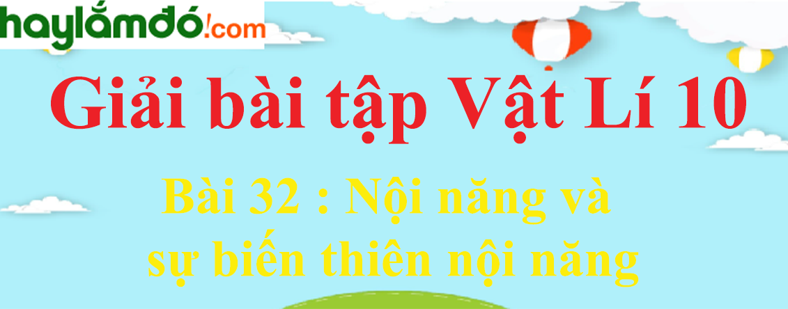 Giải Vật Lí 10 Bài 32: Nội năng và sự biến thiên nội năng