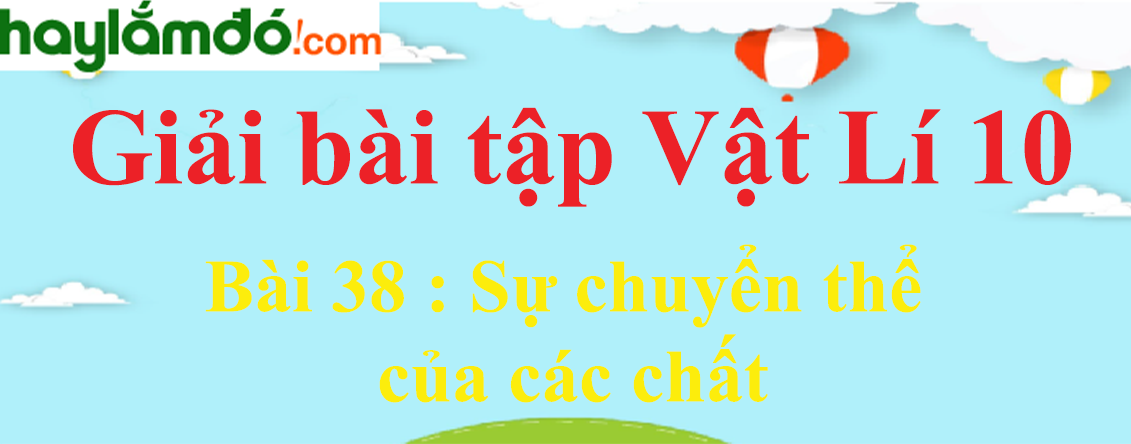 Giải Vật Lí 10 Bài 38: Sự chuyển thể của các chất