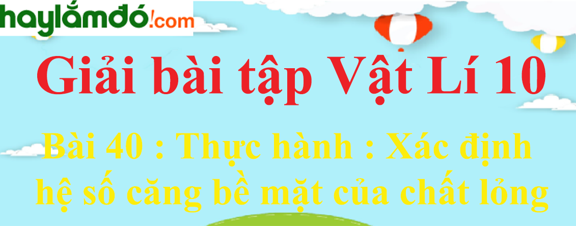 Giải Vật Lí 10 Bài 40: Thực hành: Xác định hệ số căng bề mặt của chất lỏng