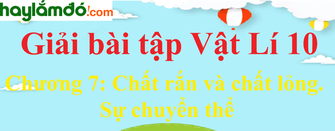 Giải Vật Lí 10 Chương 7: Chất rắn và chất lỏng. Sự chuyển thể