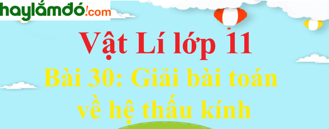 Giải Vật Lí 11 Bài 30: Giải bài toán về hệ thấu kính