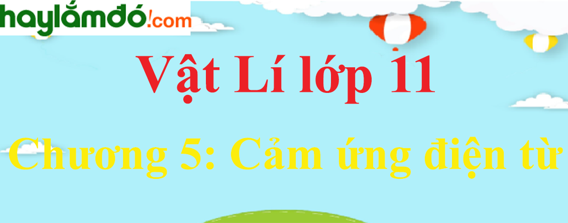 Giải Vật Lí 11 Chương 5: Cảm ứng điện từ