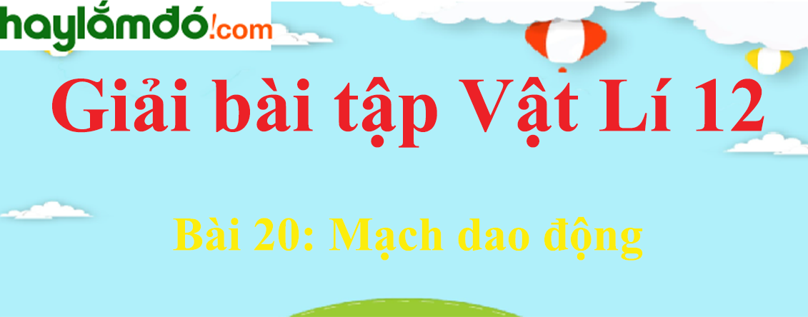 Giải Vật Lí 12 Bài 20: Mạch dao động