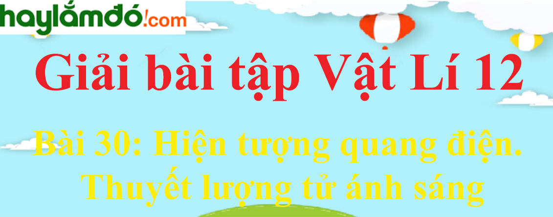 Giải Vật Lí 12 Bài 30: Hiện tượng quang điện. Thuyết lượng tử ánh sáng