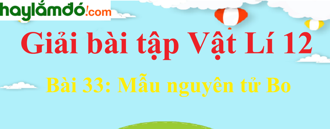 Giải Vật Lí 12 Bài 33: Mẫu nguyên tử Bo