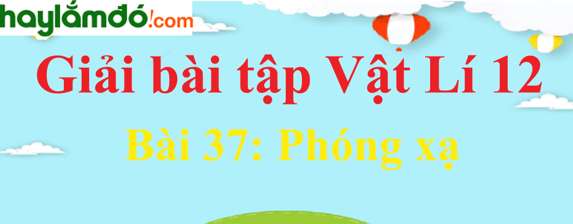 Giải Vật Lí 12 Bài 37: Phóng xạ