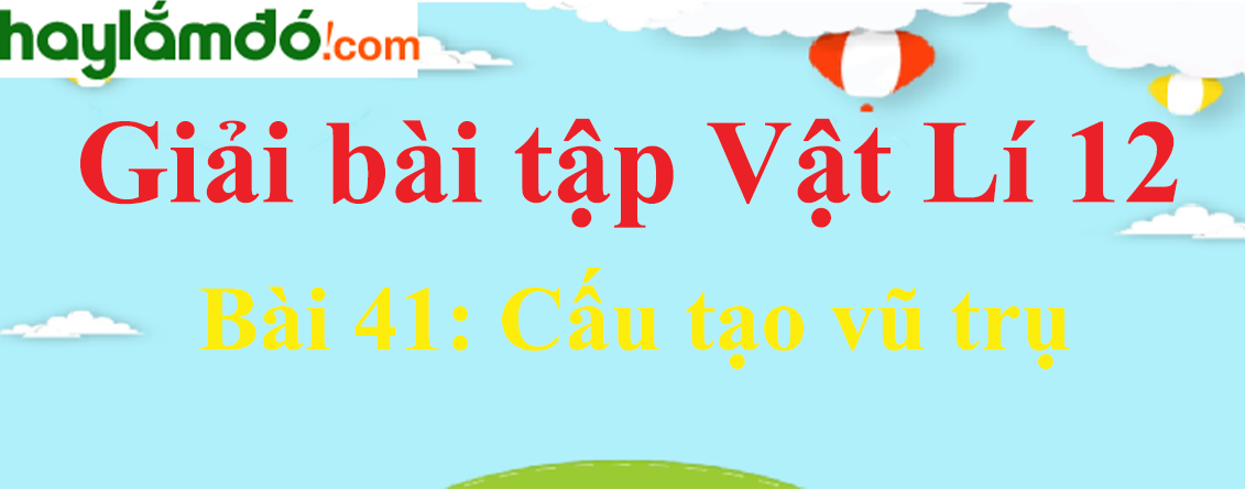 Giải Vật Lí 12 Bài 41: Cấu tạo vũ trụ