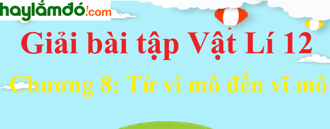 Giải Vật Lí 12 Chương 8: Từ vi mô đến vĩ mô