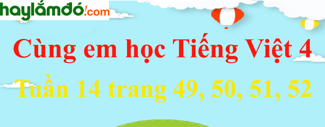 Giải Cùng em học Tiếng Việt 4 Tuần 14 trang 49, 50, 51, 52 hay nhất
