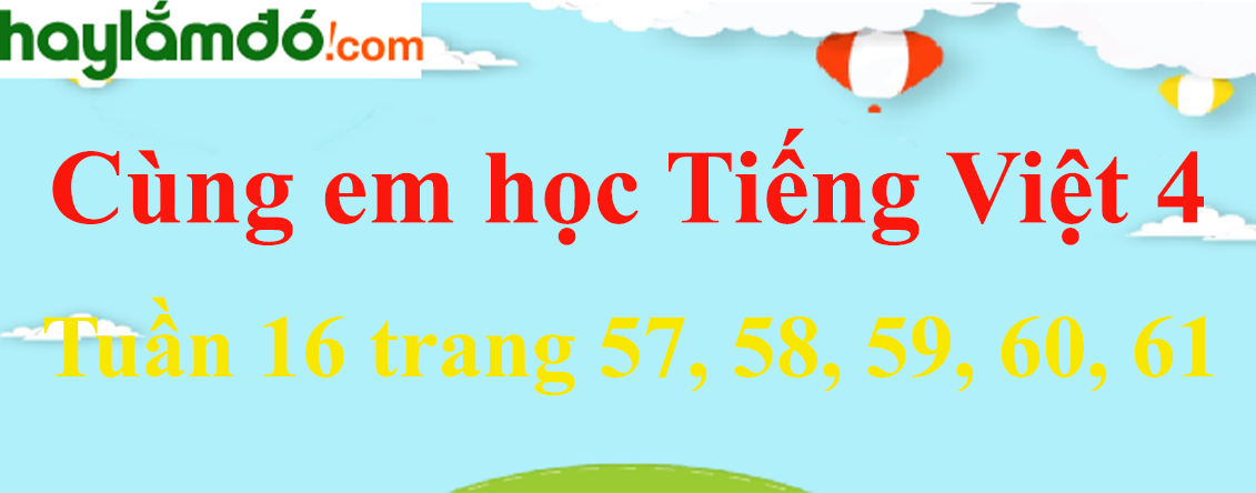 Giải Cùng em học Tiếng Việt 4 Tuần 16 trang 57, 58, 59, 60, 61 hay nhất