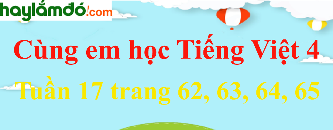 Giải Cùng em học Tiếng Việt 4 Tuần 17 trang 62, 63, 64, 65 hay nhất