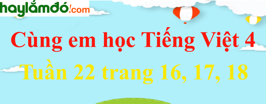 Giải Cùng em học Tiếng Việt 4 Tuần 22 trang 16, 17, 18 hay nhất