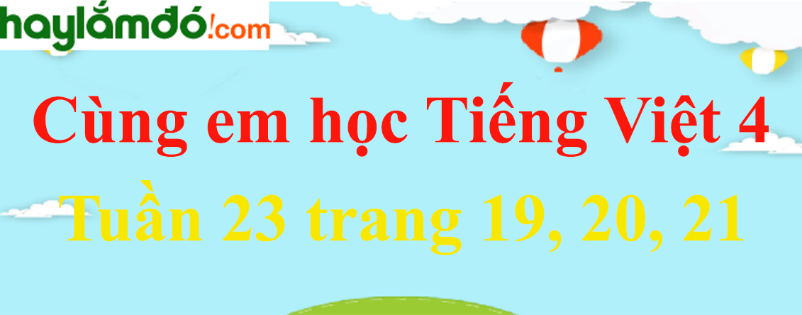 Giải Cùng em học Tiếng Việt 4 Tuần 23 trang 19, 20, 21 hay nhất