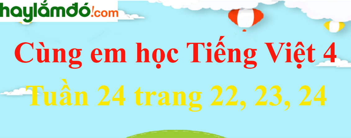Giải Cùng em học Tiếng Việt 4 Tuần 24 trang 22, 23, 24 hay nhất