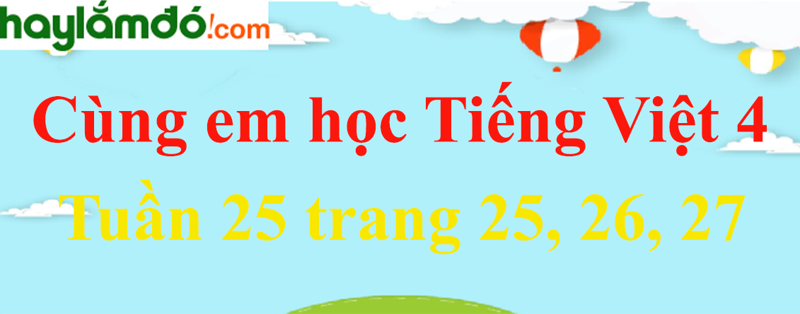 Giải Cùng em học Tiếng Việt 4 Tuần 25 trang 25, 26, 27 hay nhất