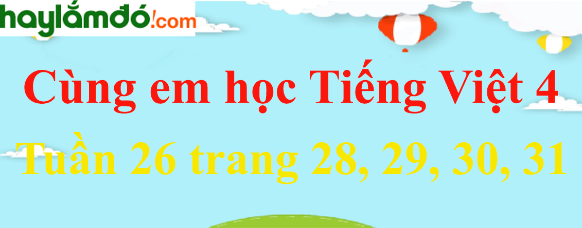 Giải Cùng em học Tiếng Việt 4 Tuần 26 trang 28, 29, 30, 31 hay nhất