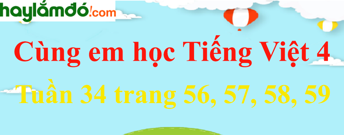 Giải Cùng em học Tiếng Việt 4 Tuần 34 trang 56, 57, 58, 59 hay nhất