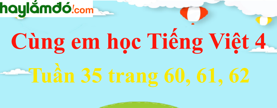Giải Cùng em học Tiếng Việt 4 Tuần 35 trang 60, 61, 62 hay nhất