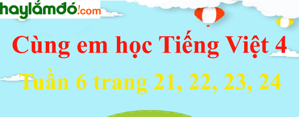 Giải Cùng em học Tiếng Việt 4 Tuần 6 trang 21, 22, 23, 24 hay nhất