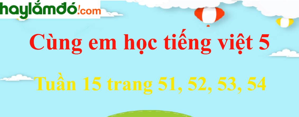Giải Cùng em học Tiếng Việt 5 Tuần 15 trang 51, 52, 53, 54 hay nhất