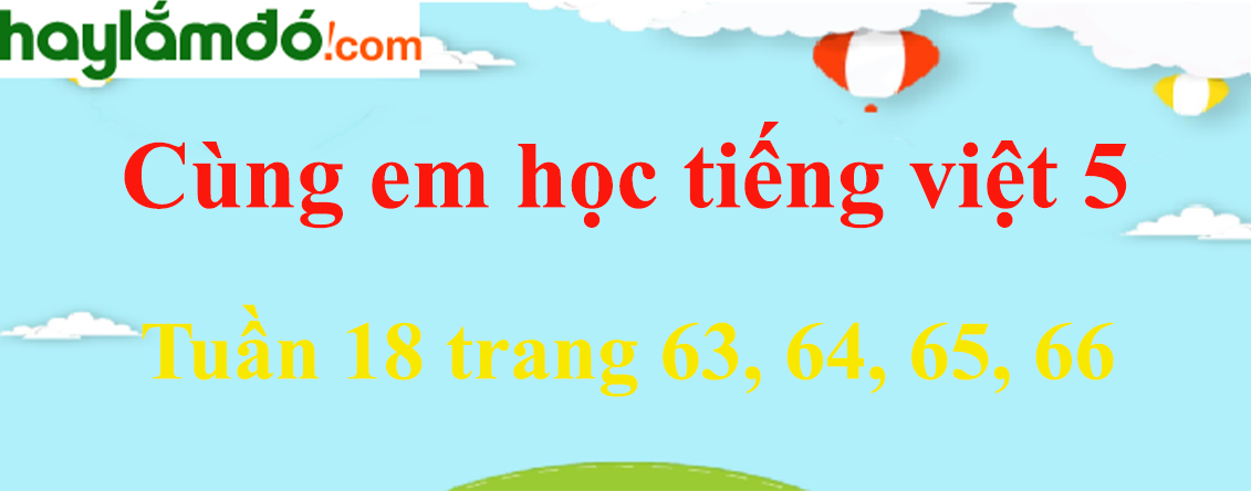 Giải Cùng em học Tiếng Việt 5 Tuần 18 trang 63, 64, 65, 66 hay nhất