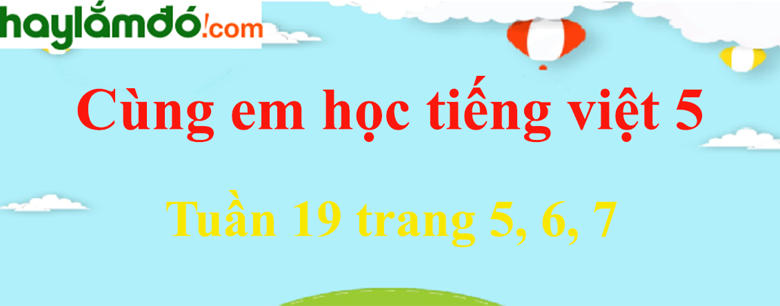 Giải Cùng em học Tiếng Việt 5 Tuần 19 trang 5, 6, 7 hay nhất