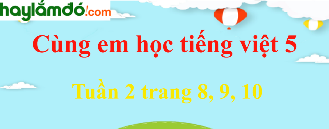 Giải Cùng em học Tiếng Việt 5 Tuần 2 trang 8, 9, 10 hay nhất