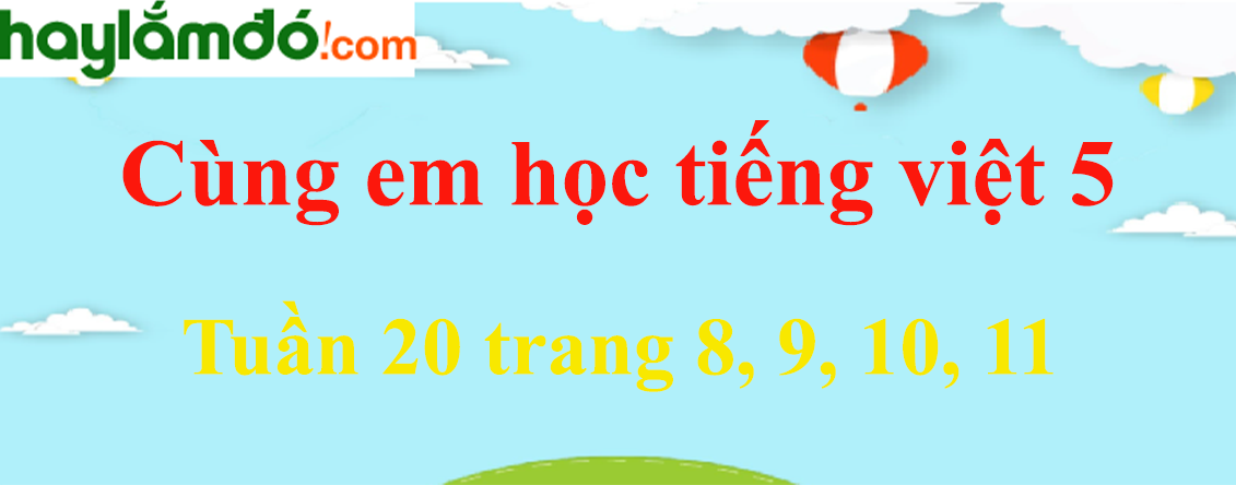 Giải Cùng em học Tiếng Việt 5 Tuần 20 trang 8, 9, 10, 11 hay nhất