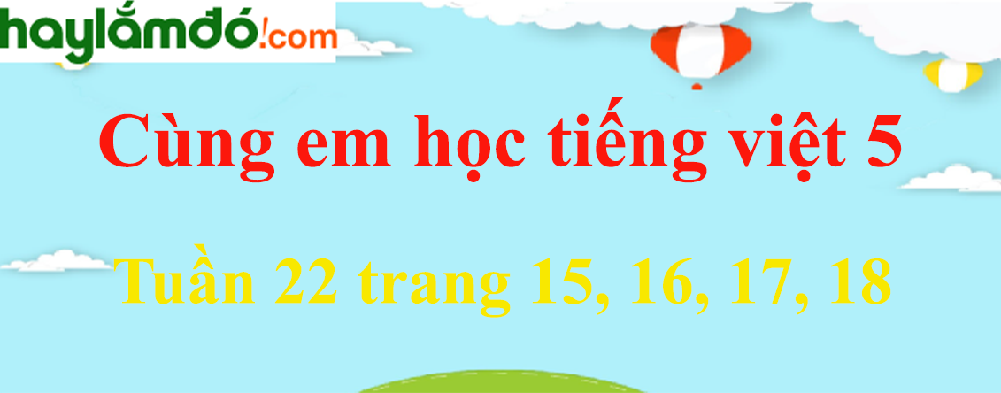 Giải Cùng em học Tiếng Việt 5 Tuần 22 trang 15, 16, 17, 18 hay nhất