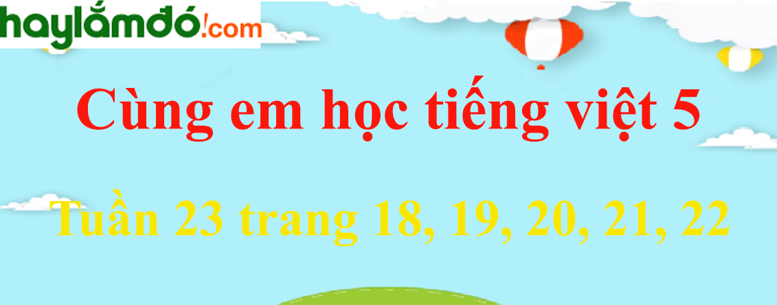 Giải Cùng em học Tiếng Việt 5 Tuần 23 trang 18, 19, 20, 21, 22 hay nhất