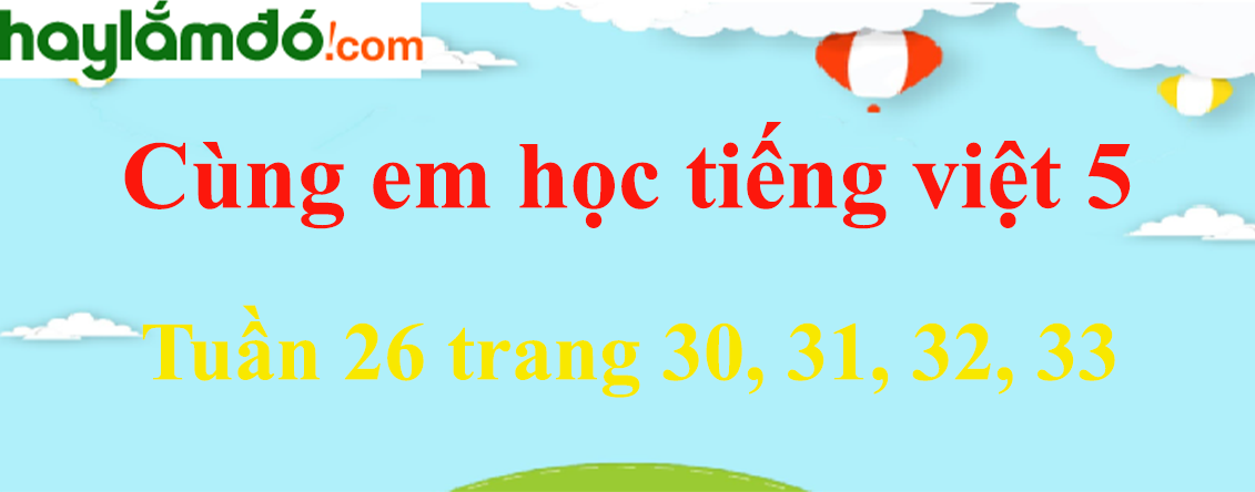 Giải Cùng em học Tiếng Việt 5 Tuần 26 trang 30, 31, 32, 33 hay nhất