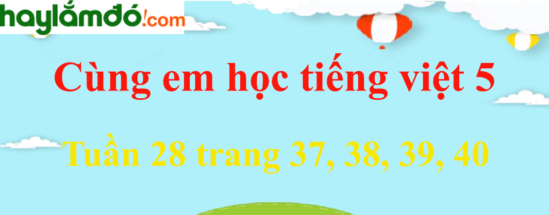 Giải Cùng em học Tiếng Việt 5 Tuần 28 trang 37, 38, 39, 40 hay nhất