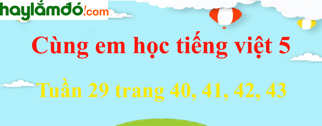Giải Cùng em học Tiếng Việt 5 Tuần 29 trang 40, 41, 42, 43 hay nhất