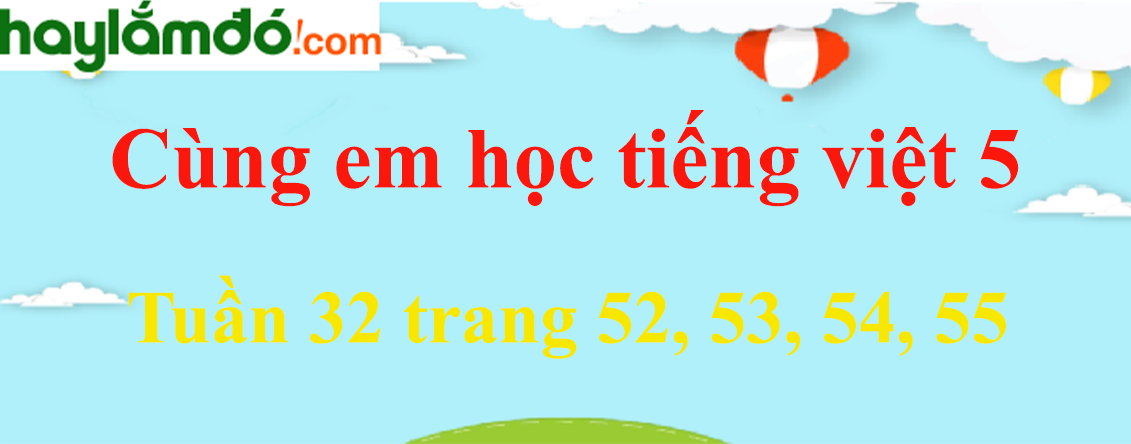 Giải Cùng em học Tiếng Việt 5 Tuần 32 trang 52, 53, 54, 55 hay nhất
