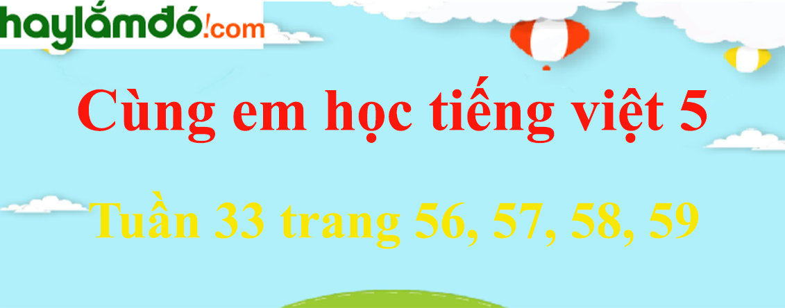 Giải Cùng em học Tiếng Việt 5 Tuần 33 trang 56, 57, 58, 59 hay nhất