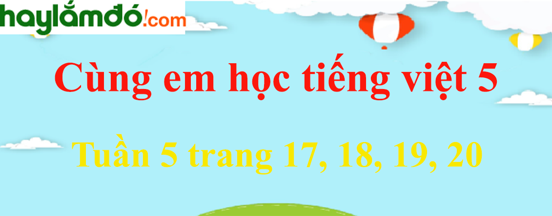 Giải Cùng em học Tiếng Việt 5 Tuần 5 trang 17, 18, 19, 20 hay nhất