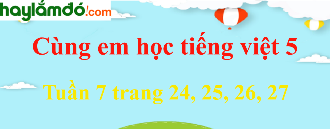 Giải Cùng em học Tiếng Việt 5 Tuần 7 trang 24, 25, 26, 27 hay nhất