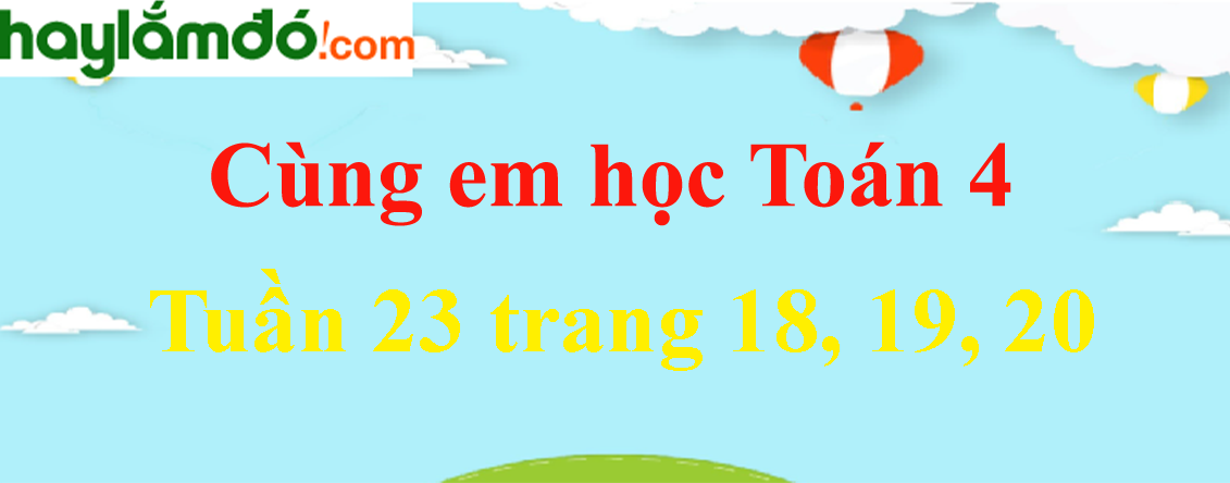 Giải Cùng em học Toán 4 Tập 2 Tuần 23 trang 18, 19, 20 hay nhất