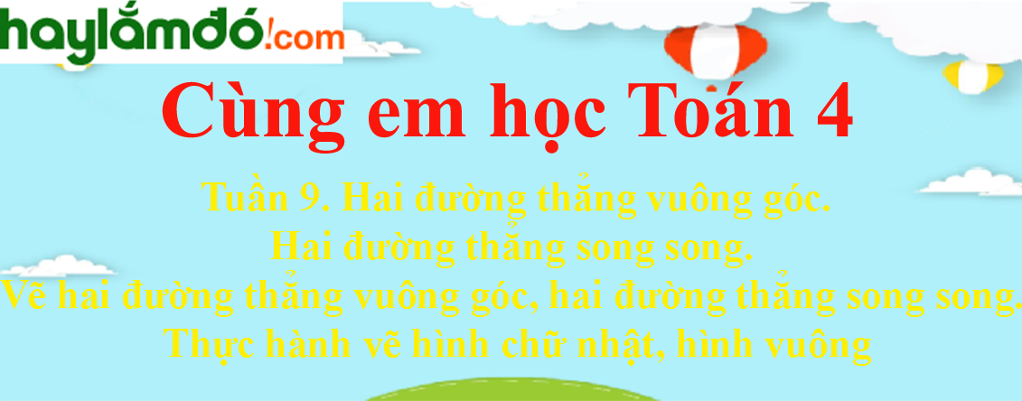 Giải Cùng em học Toán 4 Tập 1 Tuần 9. Hai đường thẳng vuông góc. Hai đường thẳng song song. Vẽ hai đường thẳng vuông góc, hai đường thẳng song song. Thực hành vẽ hình chữ nhật, hình vuông hay nhất