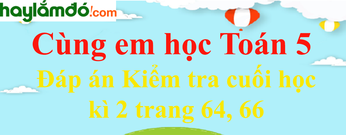 Đáp án Kiểm tra cuối học kì 2 trang 64, 66 Cùng em học toán lớp 5