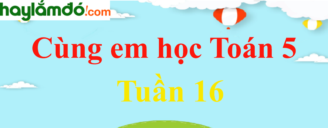 Giải Cùng em học Toán 5 Tập 1 Tuần 16 hay nhất