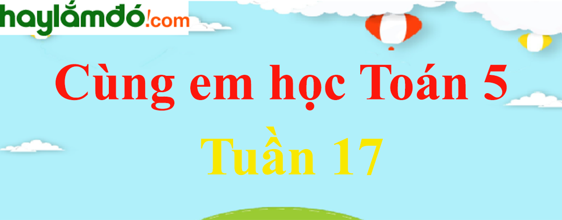 Giải Cùng em học Toán 5 Tập 1 Tuần 17 hay nhất