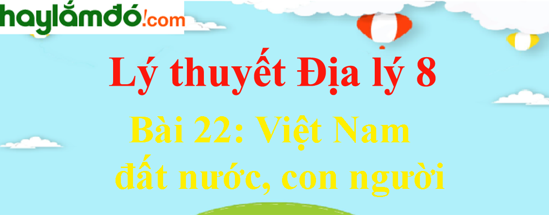 Lý thuyết Địa Lí 8 Bài 22: Việt Nam - đất nước, con người hay, chi tiết
