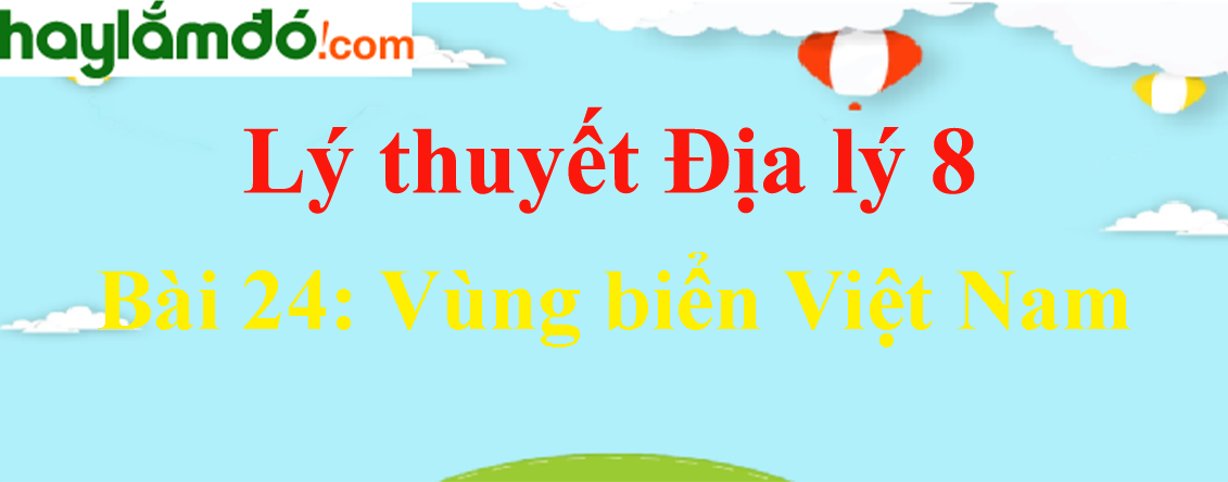 Lý thuyết Địa Lí 8 Bài 24: Vùng biển Việt Nam hay, chi tiết
