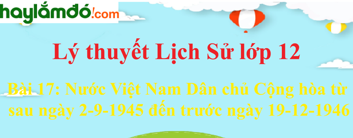 Lý thuyết Lịch Sử 12 Bài 17: Nước Việt Nam Dân chủ Cộng hòa từ sau ngày 2-9-1945 đến trước ngày 19-12-1946