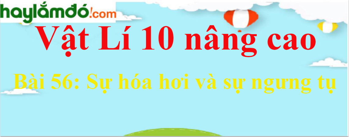 Giải Vật Lí 10 nâng cao Bài 56: Sự hóa hơi và sự ngưng tụ