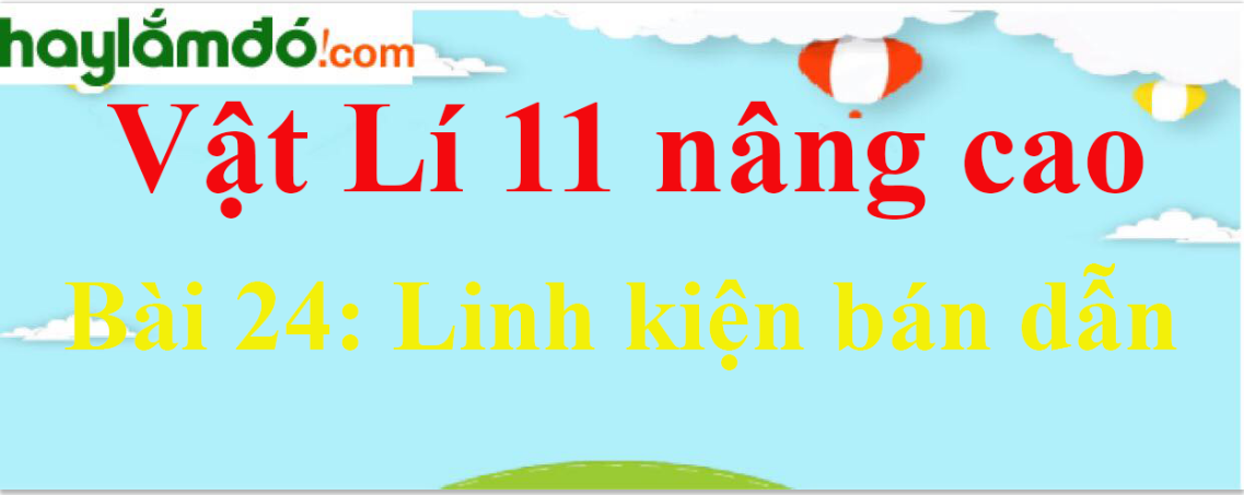 Giải Vật Lí 11 nâng cao Bài 24: Linh kiện bán dẫn