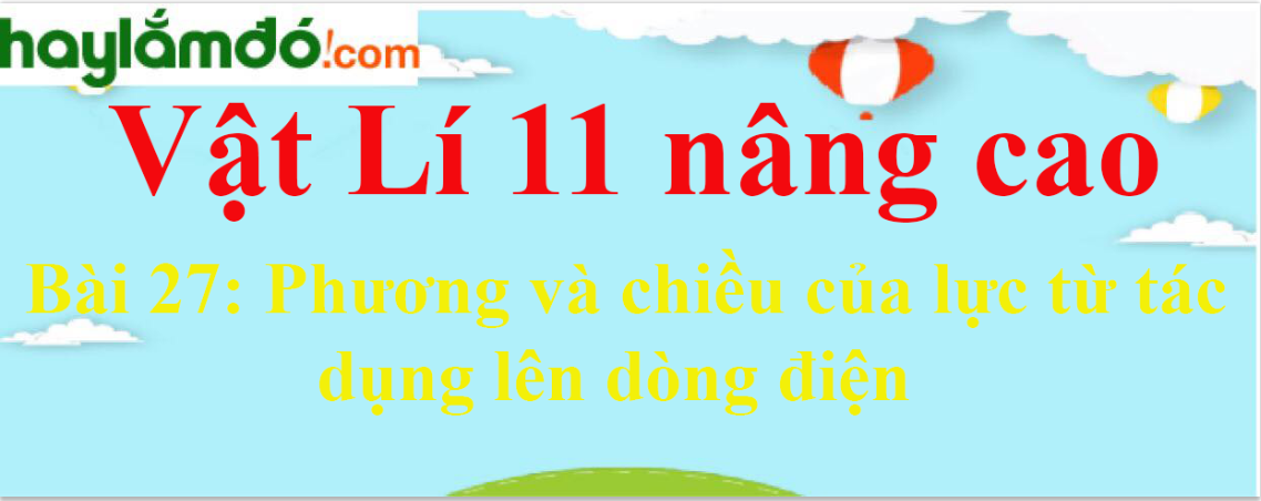 Giải Vật Lí 11 nâng cao Bài 27: Phương và chiều của lực từ tác dụng lên dòng điện