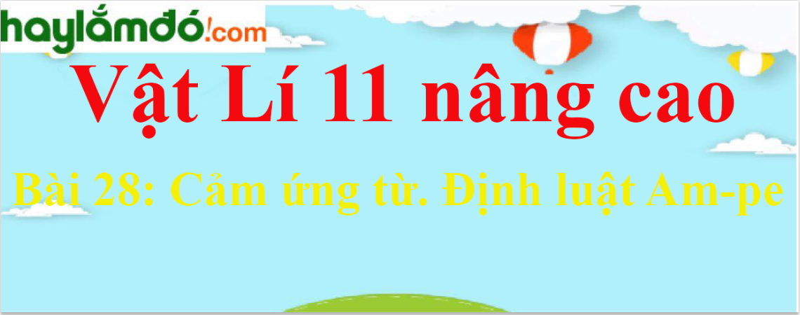 Giải Vật Lí 11 nâng cao Bài 28: Cảm ứng từ. Định luật Am-pe