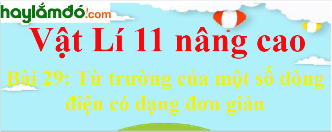 Giải Vật Lí 11 nâng cao Bài 29: Từ trường của một số dòng điện có dạng đơn giản